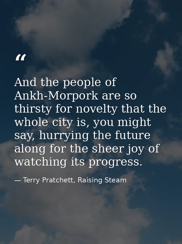 And the people of Ankh-Morpork are so thirsty for novelty that the whole city is, you might say, hurrying the future alo — Terry Pratchett, Raising Steam