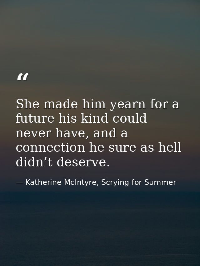 She made him yearn for a future his kind could never have, and a connection he sure as hell didn’t deserve. — Katherine McIntyre, Scrying for Summer