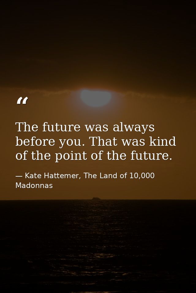 The future was always before you. That was kind of the point of the future. — Kate Hattemer, The Land of 10,000 Madonnas