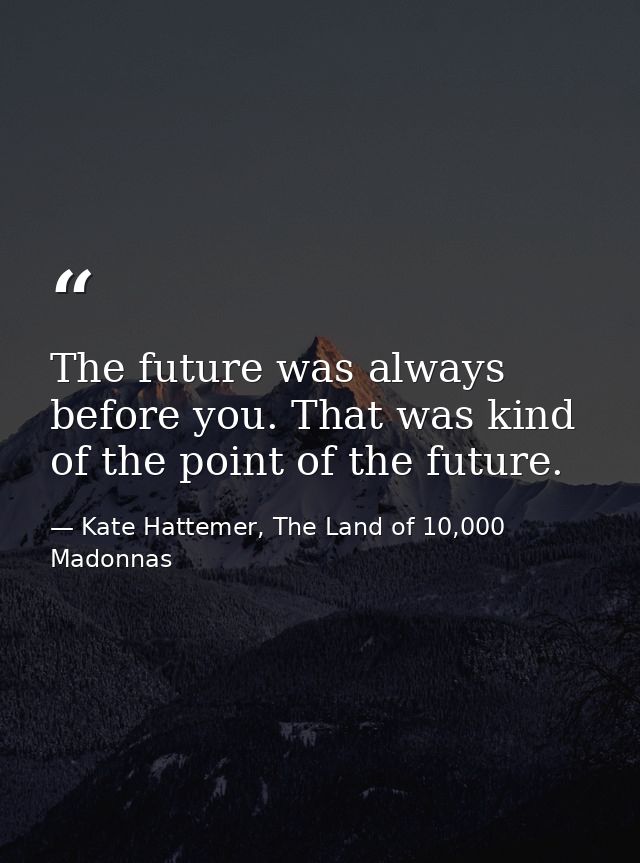 The future was always before you. That was kind of the point of the future. — Kate Hattemer, The Land of 10,000 Madonnas
