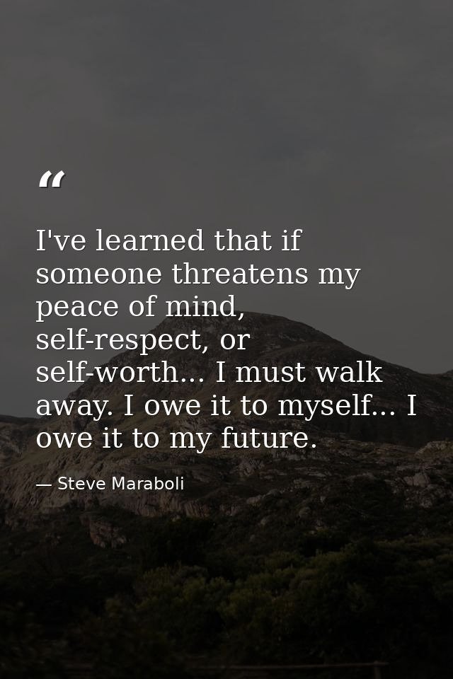 I've learned that if someone threatens my peace of mind, self-respect, or self-worth... I must walk away. I owe it to my — Steve Maraboli