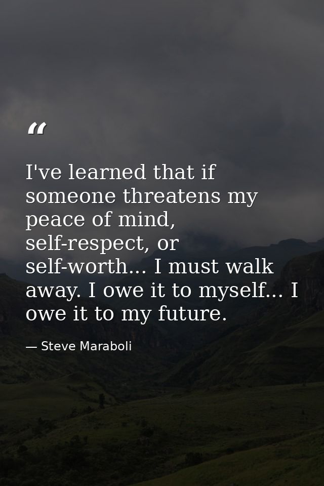 I've learned that if someone threatens my peace of mind, self-respect, or self-worth... I must walk away. I owe it to my — Steve Maraboli