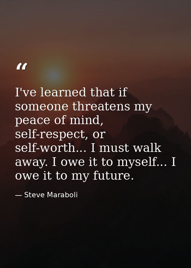 I've learned that if someone threatens my peace of mind, self-respect, or self-worth... I must walk away. I owe it to my — Steve Maraboli