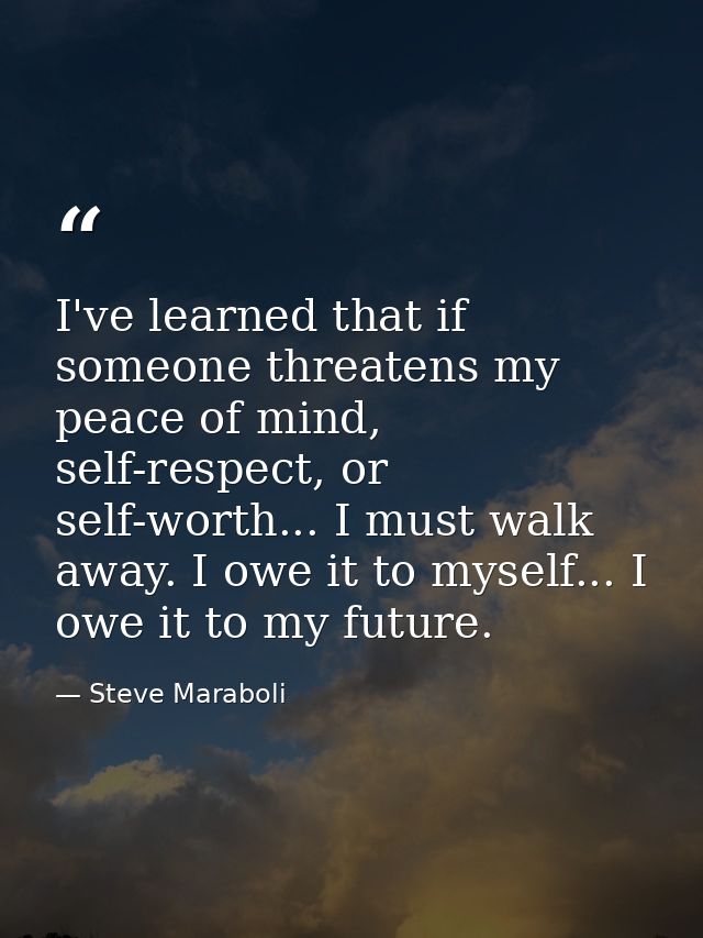 I've learned that if someone threatens my peace of mind, self-respect, or self-worth... I must walk away. I owe it to my — Steve Maraboli