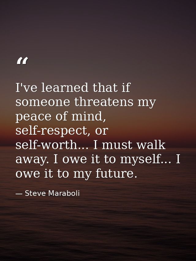 I've learned that if someone threatens my peace of mind, self-respect, or self-worth... I must walk away. I owe it to my — Steve Maraboli