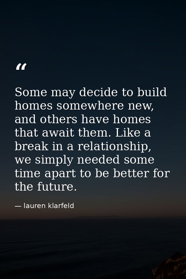 Some may decide to build homes somewhere new, and others have homes that await them. Like a break in a relationship, we  — lauren klarfeld