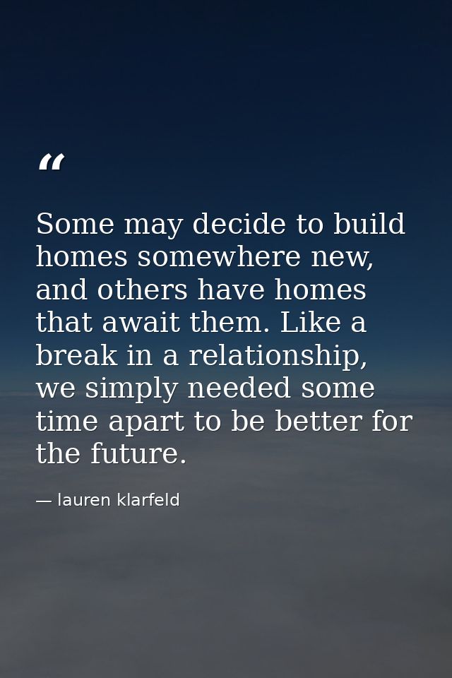 Some may decide to build homes somewhere new, and others have homes that await them. Like a break in a relationship, we  — lauren klarfeld