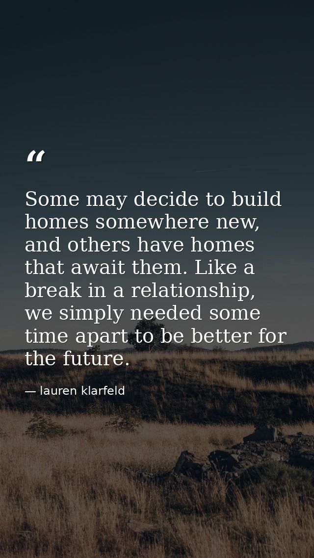 Some may decide to build homes somewhere new, and others have homes that await them. Like a break in a relationship, we  — lauren klarfeld