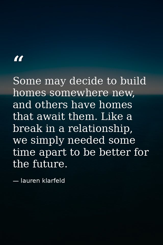 Some may decide to build homes somewhere new, and others have homes that await them. Like a break in a relationship, we  — lauren klarfeld