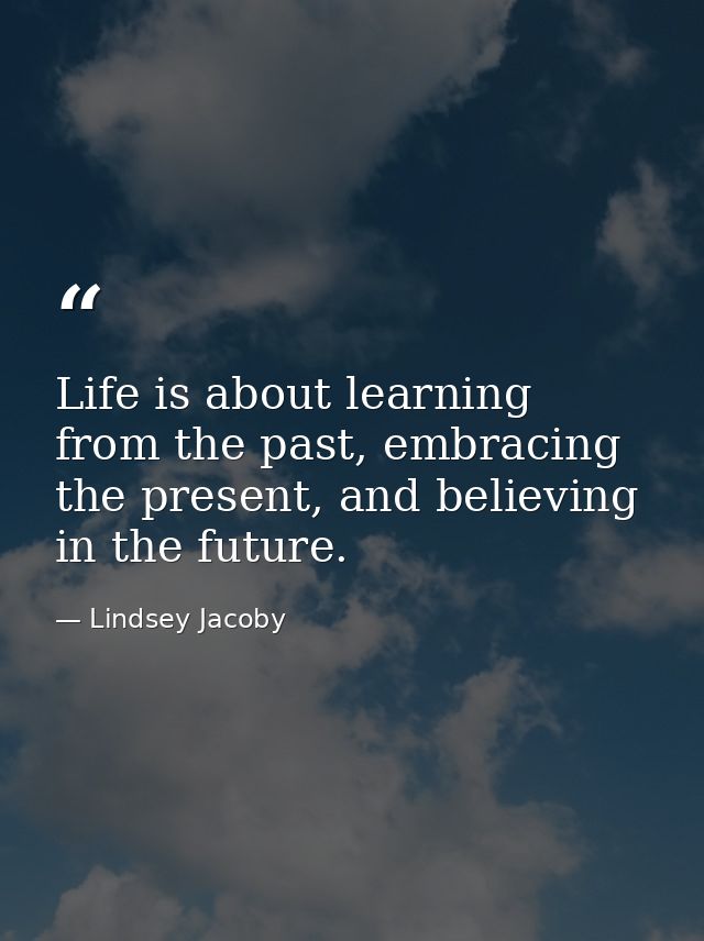 Life is about learning from the past, embracing the present, and believing in the future. — Lindsey Jacoby