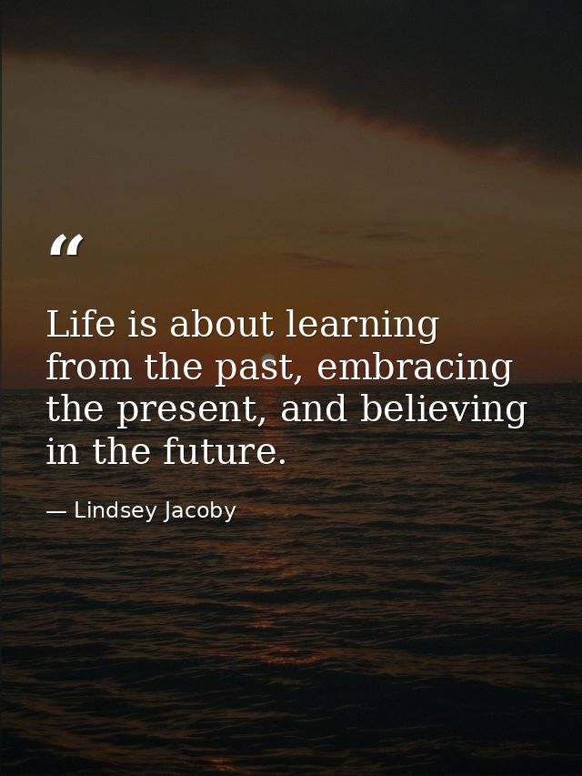 Life is about learning from the past, embracing the present, and believing in the future. — Lindsey Jacoby