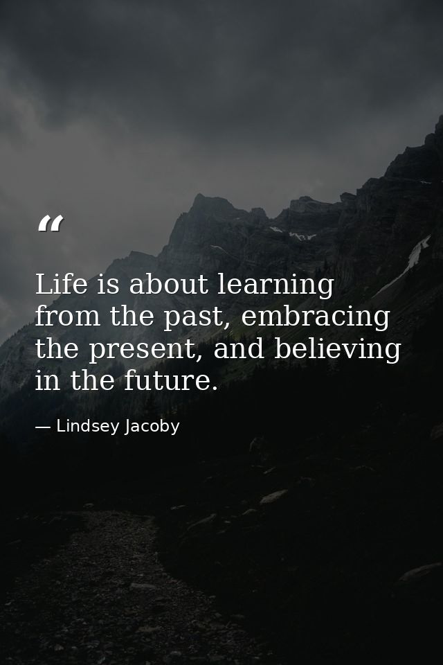 Life is about learning from the past, embracing the present, and believing in the future. — Lindsey Jacoby