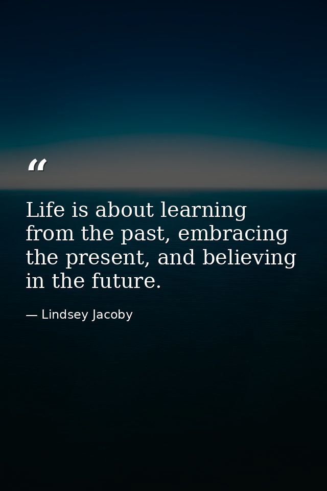 Life is about learning from the past, embracing the present, and believing in the future. — Lindsey Jacoby