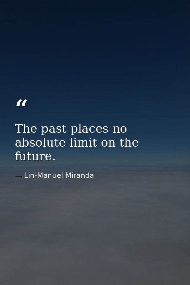 The past places no absolute limit on the future. — Lin-Manuel Miranda