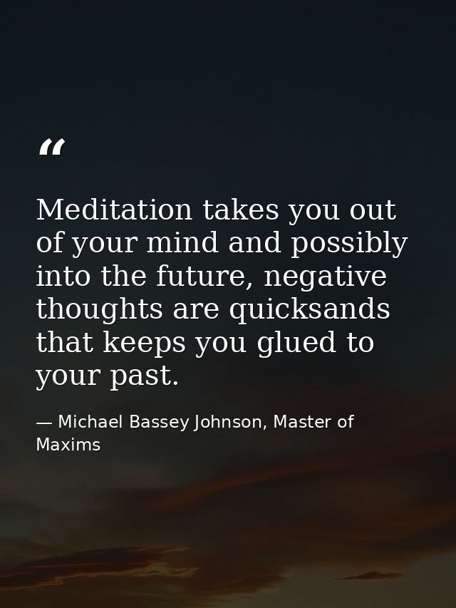 Meditation takes you out of your mind and possibly into the future, negative thoughts are quicksands that keeps you glue — Michael Bassey Johnson, Master of Maxims