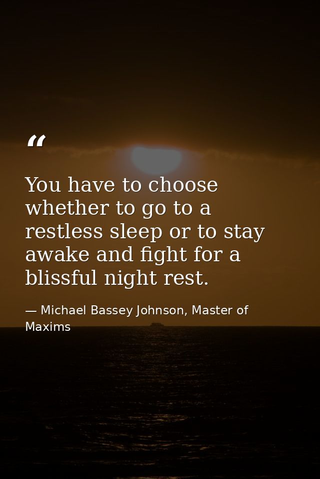 You have to choose whether to go to a restless sleep or to stay awake and fight for a blissful night rest. — Michael Bassey Johnson, Master of Maxims