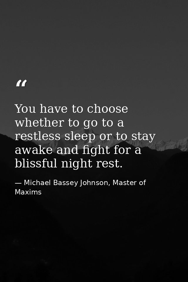 You have to choose whether to go to a restless sleep or to stay awake and fight for a blissful night rest. — Michael Bassey Johnson, Master of Maxims