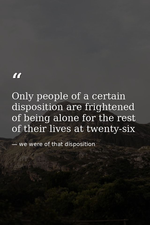 Only people of a certain disposition are frightened of being alone for the rest of their lives at twenty-six — we were of that disposition