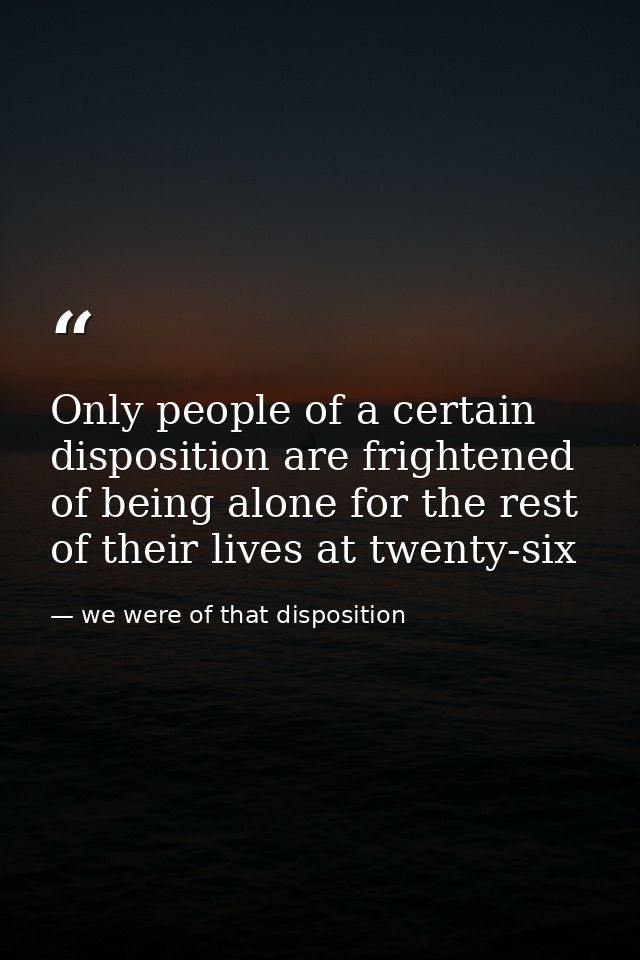 Only people of a certain disposition are frightened of being alone for the rest of their lives at twenty-six — we were of that disposition
