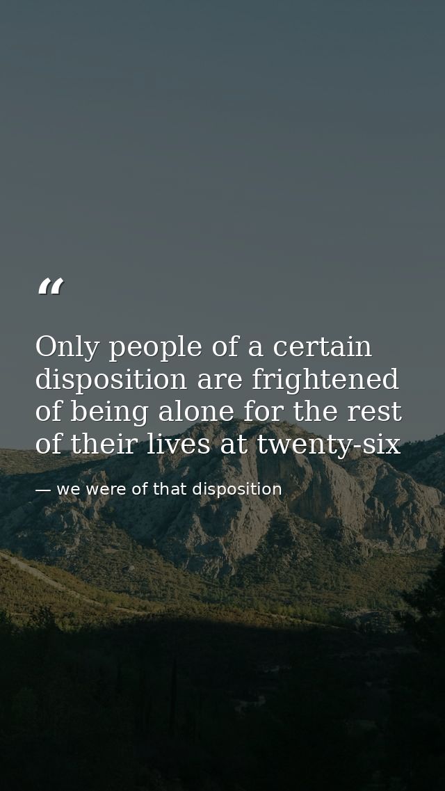 Only people of a certain disposition are frightened of being alone for the rest of their lives at twenty-six — we were of that disposition
