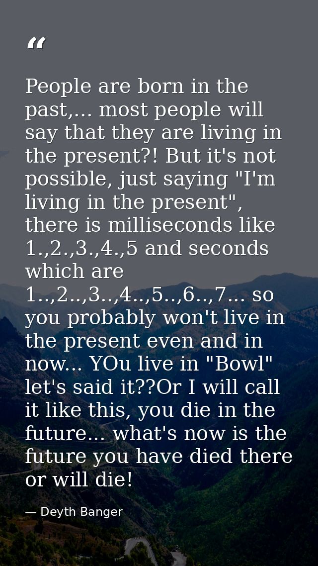 People are born in the past,... most people will say that they are living in the present?! But it's not possible, just s — Deyth Banger
