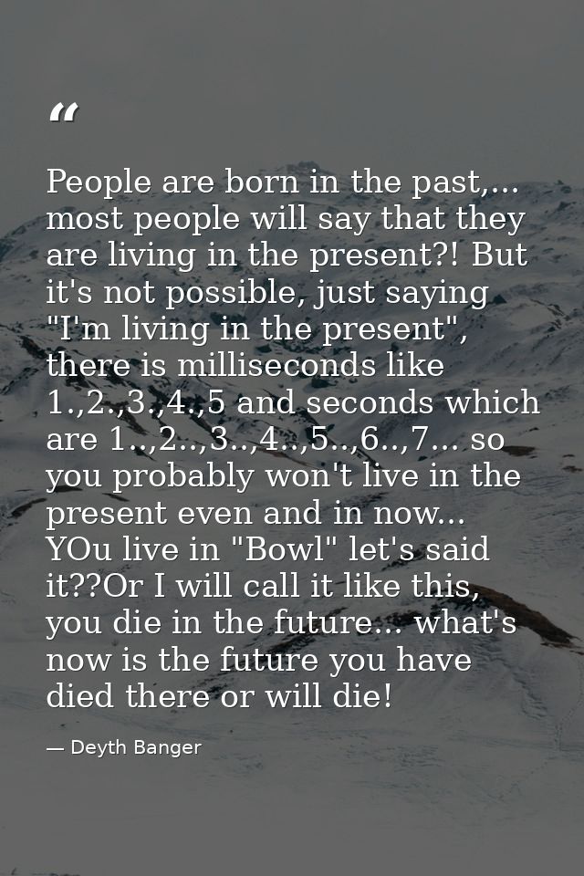 People are born in the past,... most people will say that they are living in the present?! But it's not possible, just s — Deyth Banger