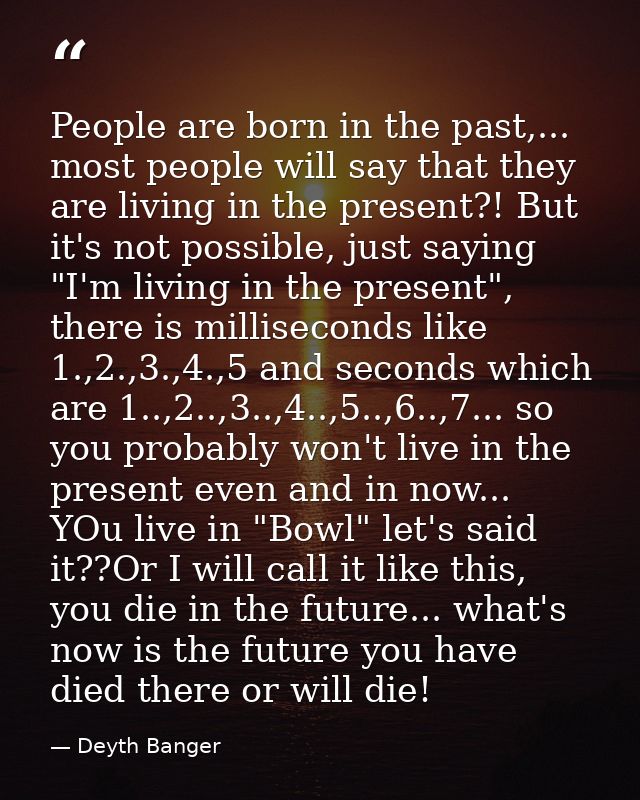 People are born in the past,... most people will say that they are living in the present?! But it's not possible, just s — Deyth Banger