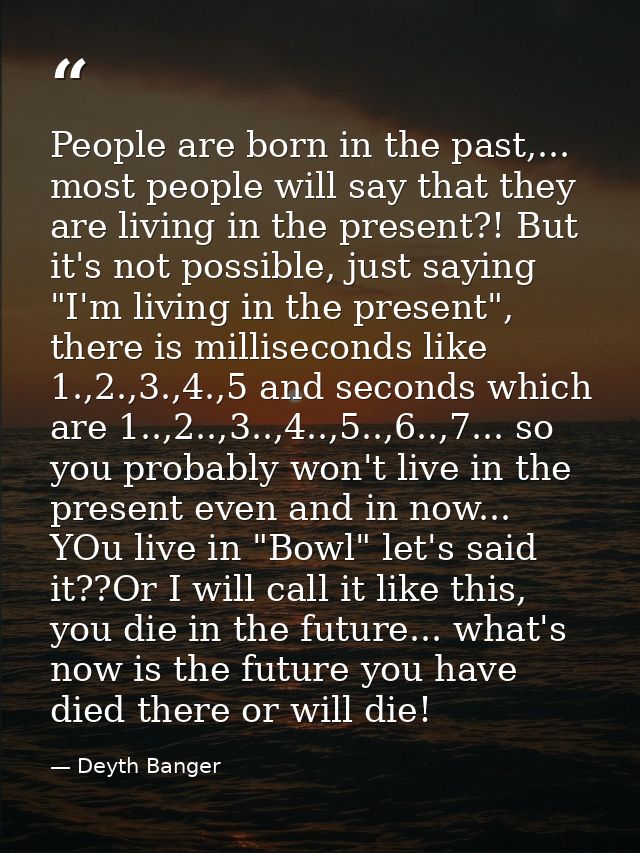 People are born in the past,... most people will say that they are living in the present?! But it's not possible, just s — Deyth Banger