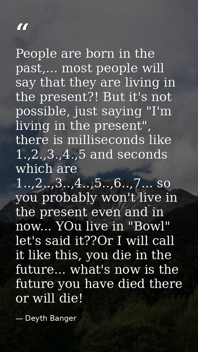 People are born in the past,... most people will say that they are living in the present?! But it's not possible, just s — Deyth Banger