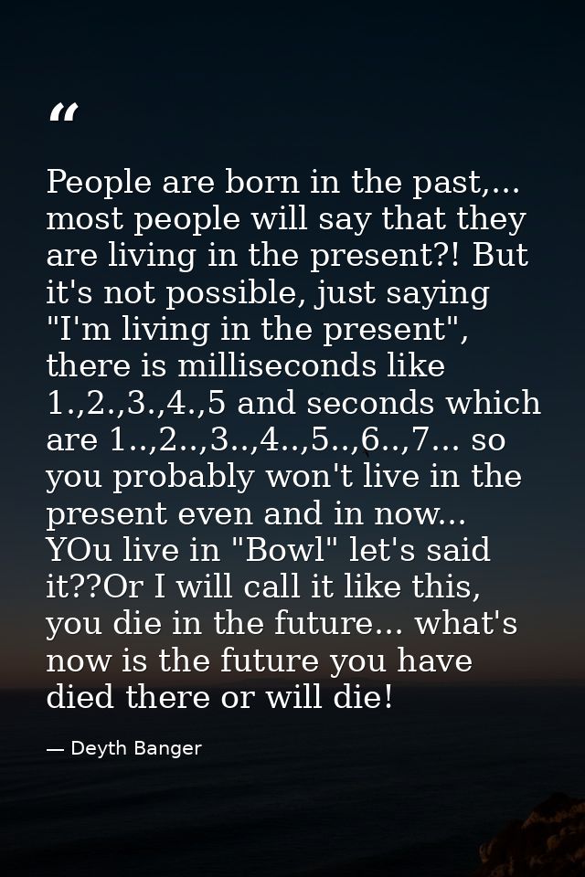 People are born in the past,... most people will say that they are living in the present?! But it's not possible, just s — Deyth Banger