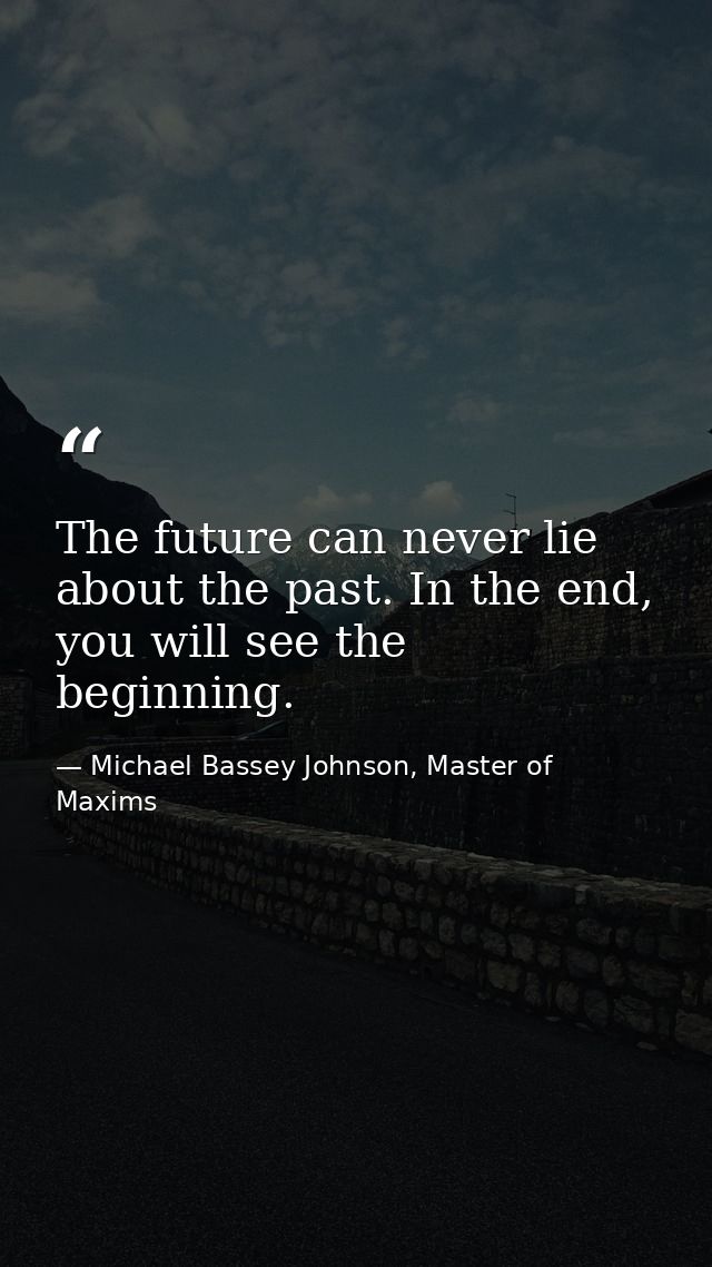 The future can never lie about the past. In the end, you will see the beginning. — Michael Bassey Johnson, Master of Maxims