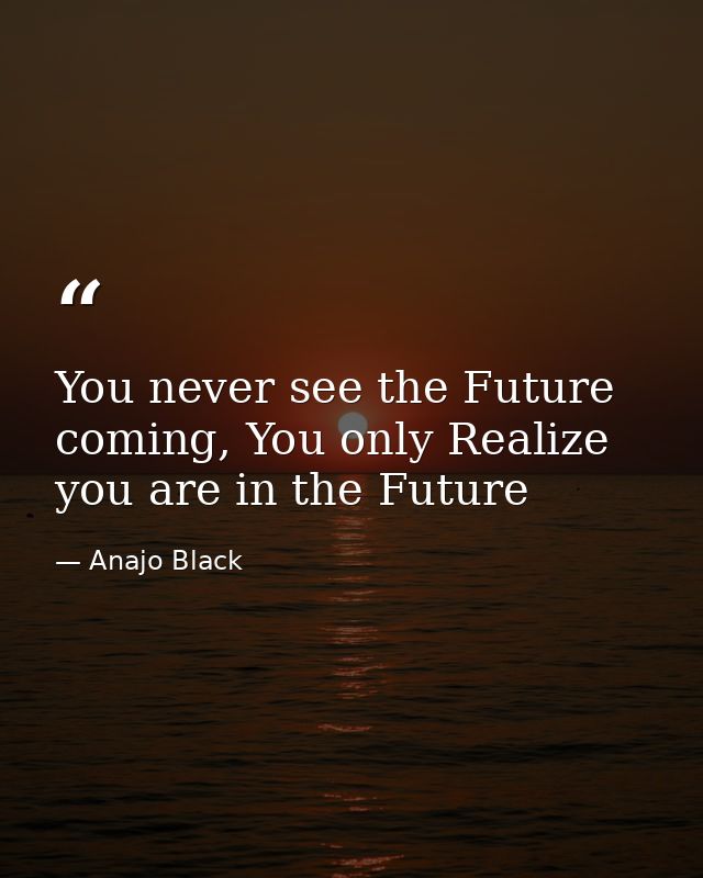You never see the Future coming, You only Realize you are in the Future — Anajo Black