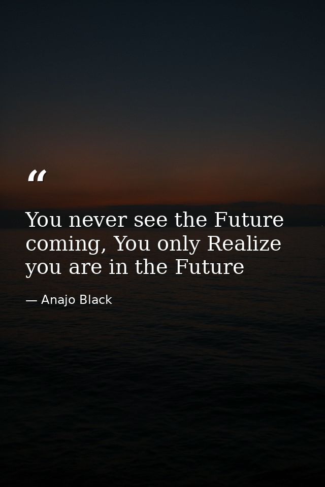 You never see the Future coming, You only Realize you are in the Future — Anajo Black