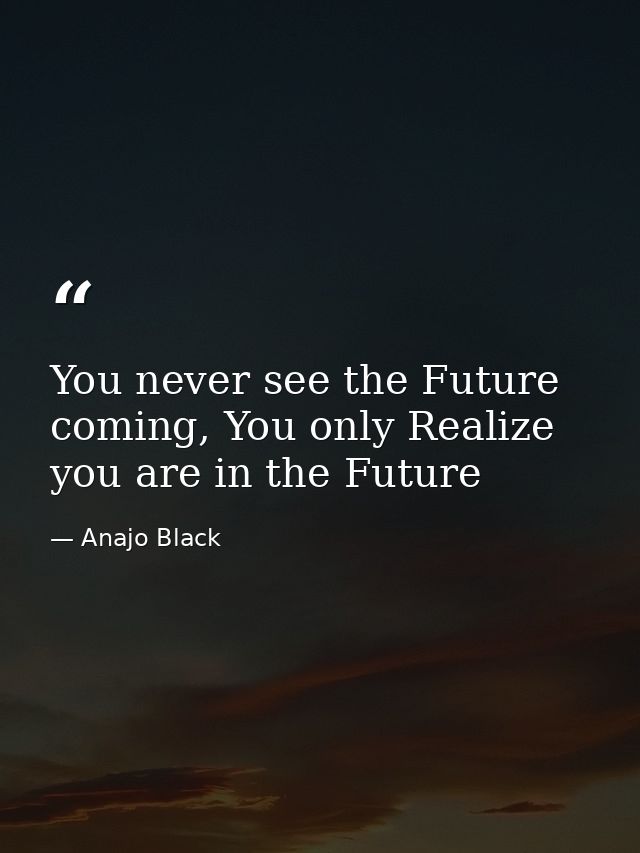 You never see the Future coming, You only Realize you are in the Future — Anajo Black