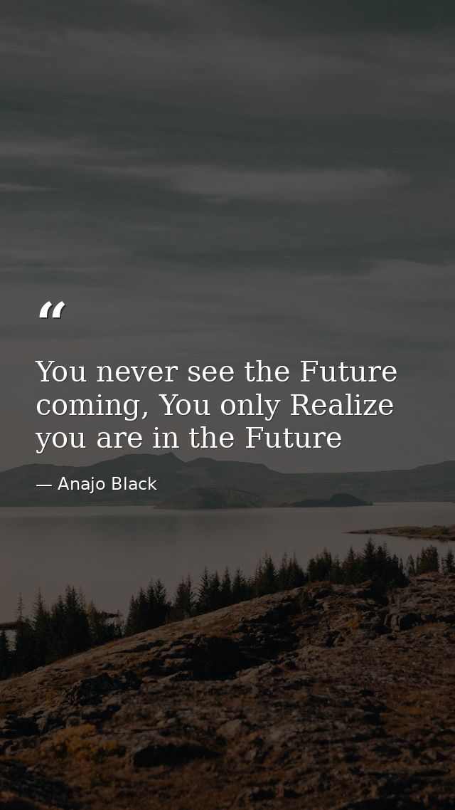 You never see the Future coming, You only Realize you are in the Future — Anajo Black