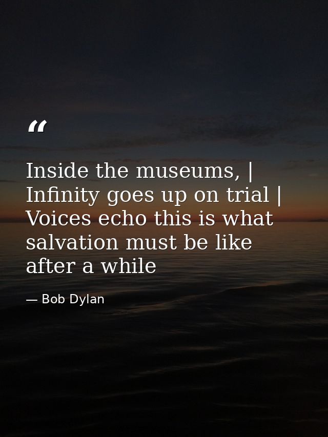 Inside the museums, | Infinity goes up on trial | Voices echo this is what salvation must be like after a while — Bob Dylan