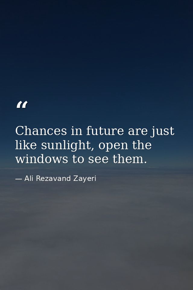 Chances in future are just like sunlight, open the windows to see them. — Ali Rezavand Zayeri