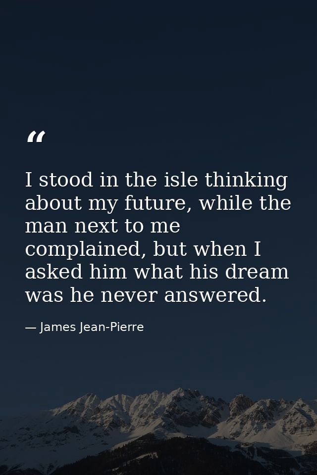 I stood in the isle thinking about my future, while the man next to me complained, but when I asked him what his dream w — James Jean-Pierre