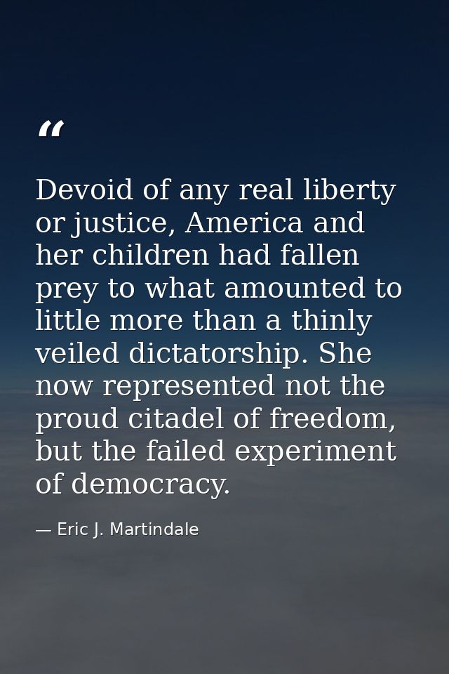 Devoid of any real liberty or justice, America and her children had fallen prey to what amounted to little more than a t — Eric J. Martindale