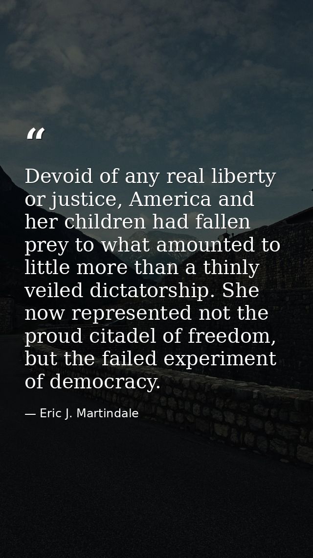 Devoid of any real liberty or justice, America and her children had fallen prey to what amounted to little more than a t — Eric J. Martindale