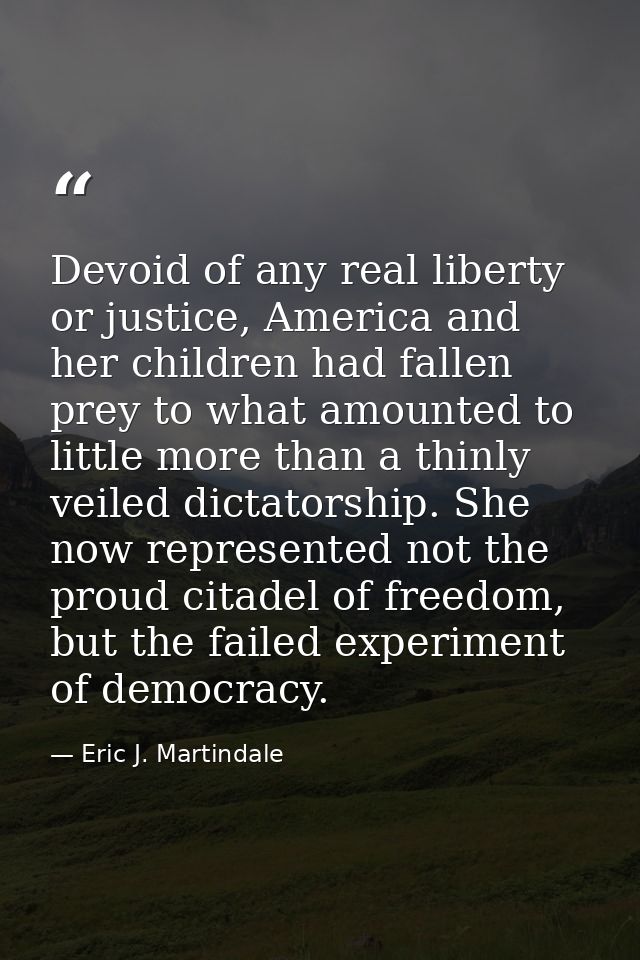 Devoid of any real liberty or justice, America and her children had fallen prey to what amounted to little more than a t — Eric J. Martindale
