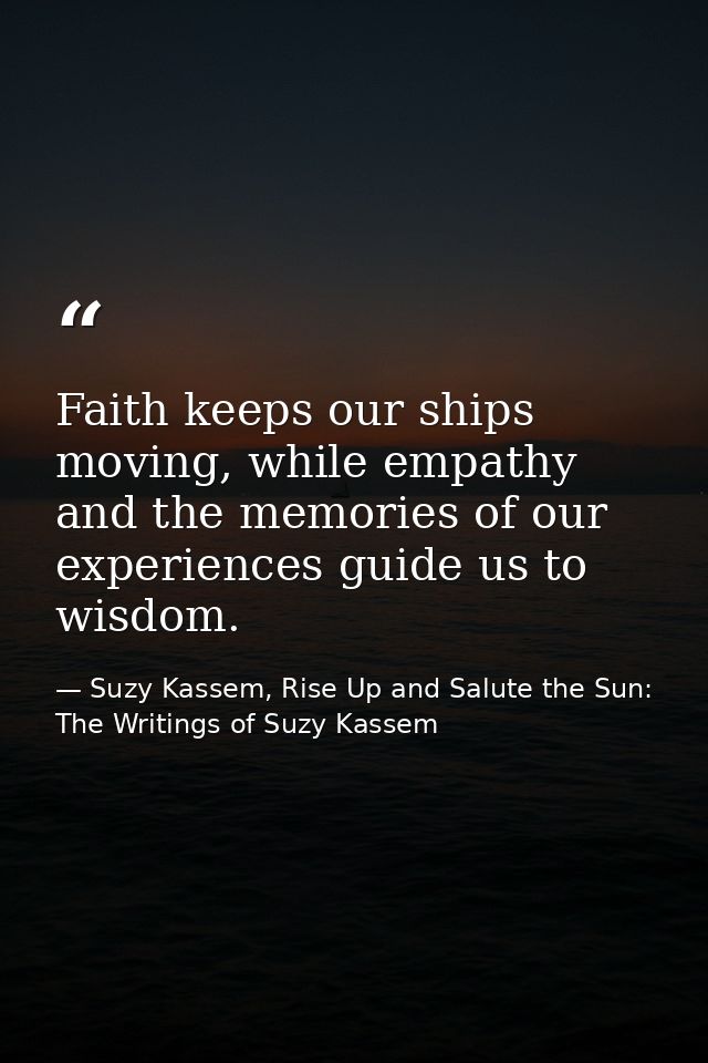 Faith keeps our ships moving, while empathy and the memories of our experiences guide us to wisdom. — Suzy Kassem, Rise Up and Salute the Sun: The Writings of Suzy Kassem