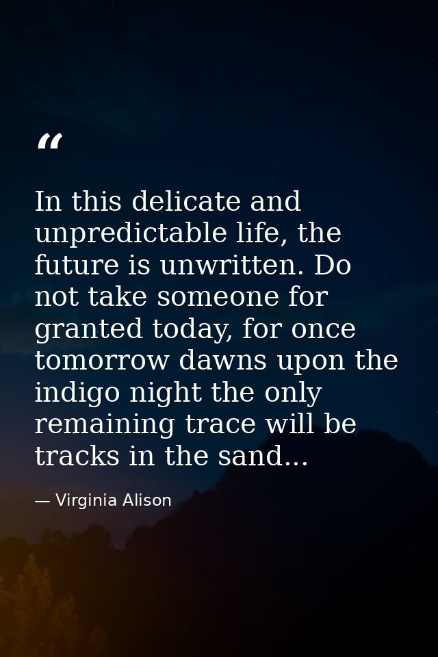 In this delicate and unpredictable life, the future is unwritten. Do not take someone for granted today, for once tomorr — Virginia Alison
