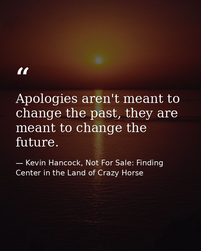 Apologies aren't meant to change the past, they are meant to change the future. — Kevin Hancock, Not For Sale: Finding Center in the Land of Crazy Horse