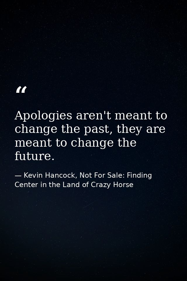 Apologies aren't meant to change the past, they are meant to change the future. — Kevin Hancock, Not For Sale: Finding Center in the Land of Crazy Horse