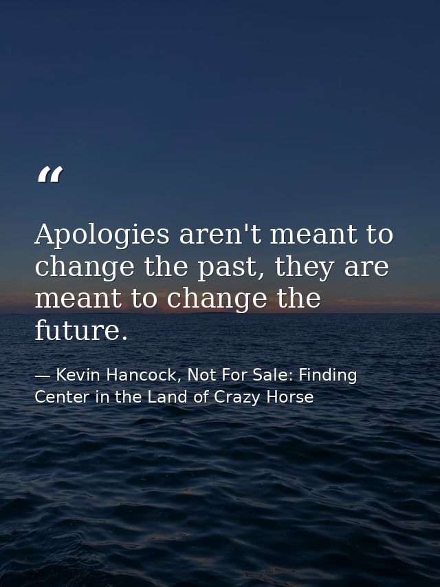 Apologies aren't meant to change the past, they are meant to change the future. — Kevin Hancock, Not For Sale: Finding Center in the Land of Crazy Horse