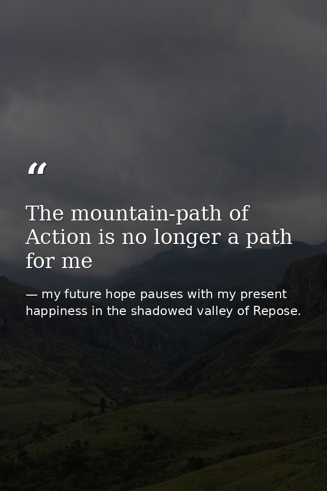 The mountain-path of Action is no longer a path for me — my future hope pauses with my present happiness in the shadowed valley of Repose.