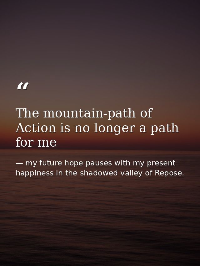 The mountain-path of Action is no longer a path for me — my future hope pauses with my present happiness in the shadowed valley of Repose.