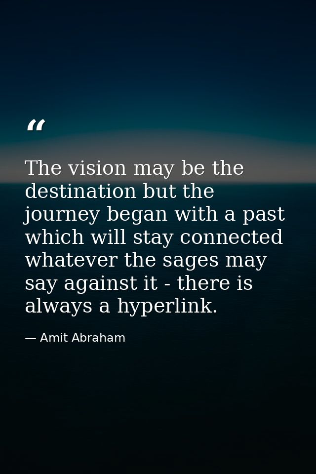 The vision may be the destination but the journey began with a past which will stay connected whatever the sages may say — Amit Abraham