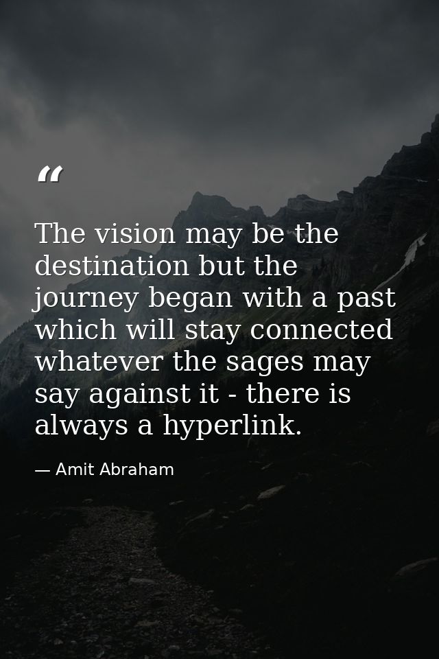 The vision may be the destination but the journey began with a past which will stay connected whatever the sages may say — Amit Abraham